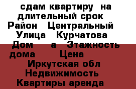сдам квартиру  на длительный срок  › Район ­ Центральный  › Улица ­ Курчатова › Дом ­ 31а › Этажность дома ­ 5 › Цена ­ 12 000 - Иркутская обл. Недвижимость » Квартиры аренда   